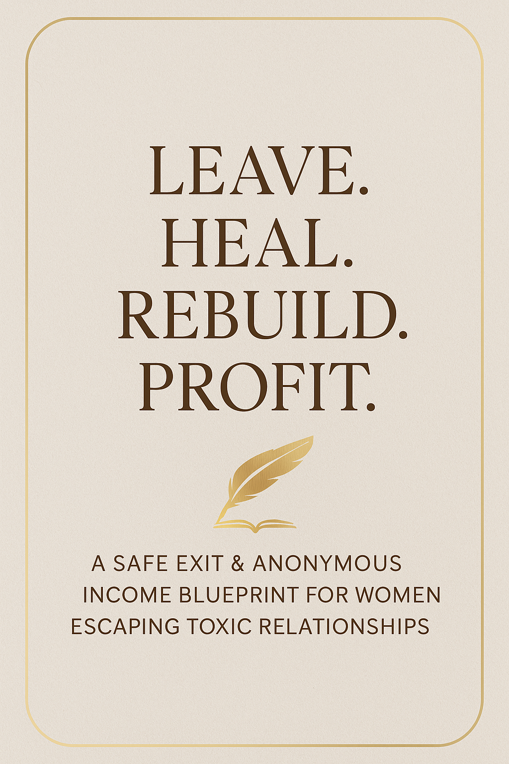 Leave. Heal. Rebuild. Profit.: A Safe Exit & Anonymous Income Blueprint For Women Escaping Toxic Relationships